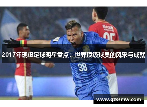 2017年现役足球明星盘点：世界顶级球员的风采与成就