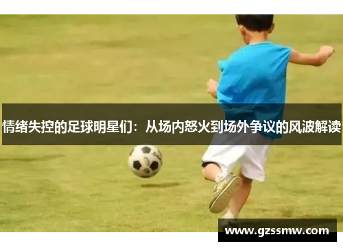 情绪失控的足球明星们：从场内怒火到场外争议的风波解读