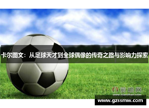 卡尔图文：从足球天才到全球偶像的传奇之路与影响力探索
