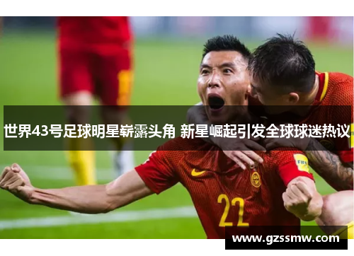 世界43号足球明星崭露头角 新星崛起引发全球球迷热议