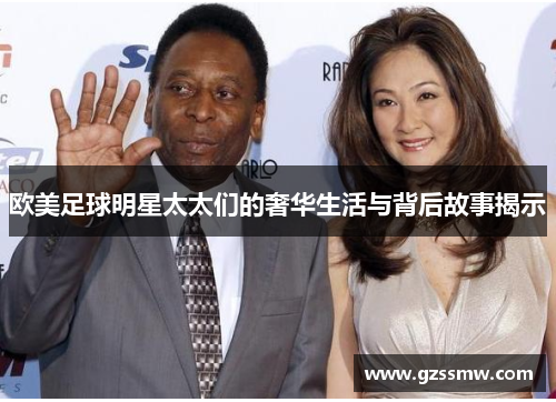 欧美足球明星太太们的奢华生活与背后故事揭示