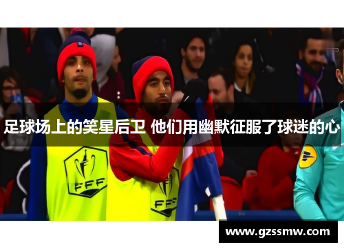 足球场上的笑星后卫 他们用幽默征服了球迷的心