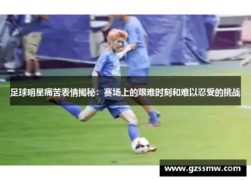 足球明星痛苦表情揭秘：赛场上的艰难时刻和难以忍受的挑战