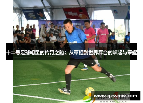 十二号足球明星的传奇之路：从草根到世界舞台的崛起与荣耀