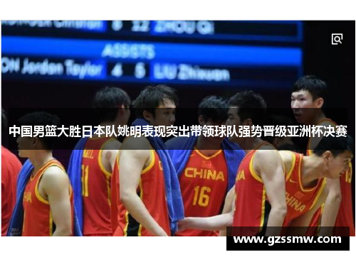 中国男篮大胜日本队姚明表现突出带领球队强势晋级亚洲杯决赛