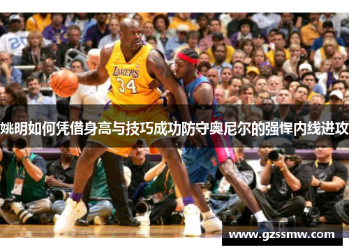 姚明如何凭借身高与技巧成功防守奥尼尔的强悍内线进攻