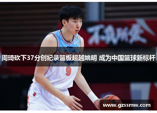 周琦砍下37分创纪录篮板超越姚明 成为中国篮球新标杆