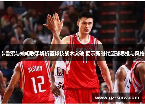 卡鲁索与姚明联手解析篮球技战术突破 揭示新时代篮球思维与风格