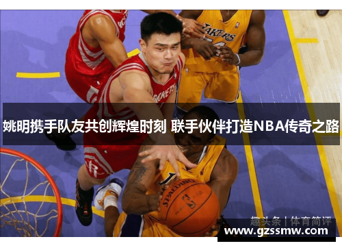 姚明携手队友共创辉煌时刻 联手伙伴打造NBA传奇之路