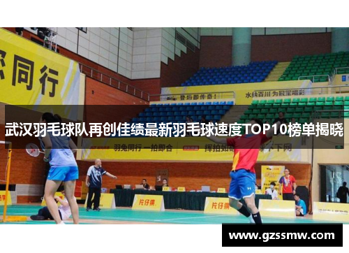 武汉羽毛球队再创佳绩最新羽毛球速度TOP10榜单揭晓