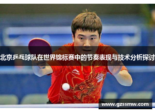 北京乒乓球队在世界锦标赛中的节奏表现与技术分析探讨