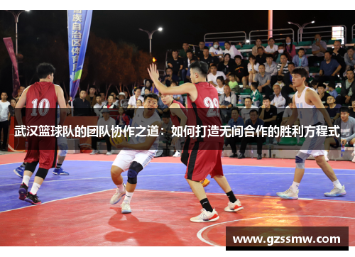 武汉篮球队的团队协作之道：如何打造无间合作的胜利方程式