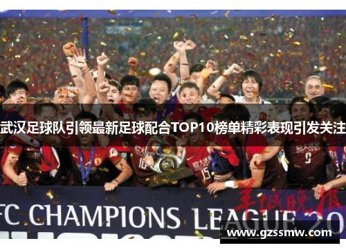 武汉足球队引领最新足球配合TOP10榜单精彩表现引发关注