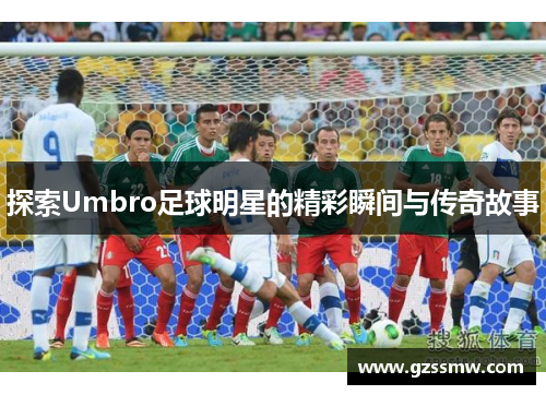 探索Umbro足球明星的精彩瞬间与传奇故事