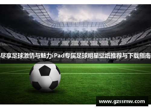 尽享足球激情与魅力iPad专属足球明星壁纸推荐与下载指南