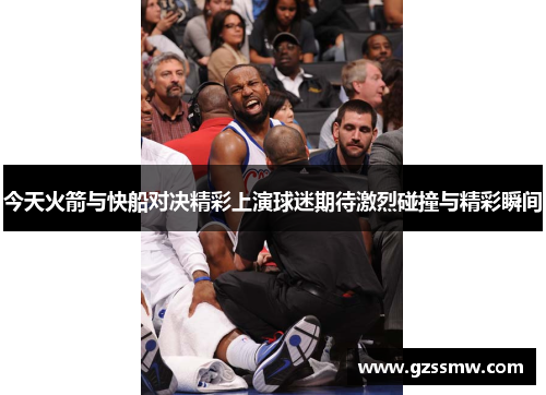 今天火箭与快船对决精彩上演球迷期待激烈碰撞与精彩瞬间