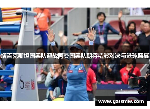 塔吉克斯坦国奥队迎战阿曼国奥队期待精彩对决与进球盛宴