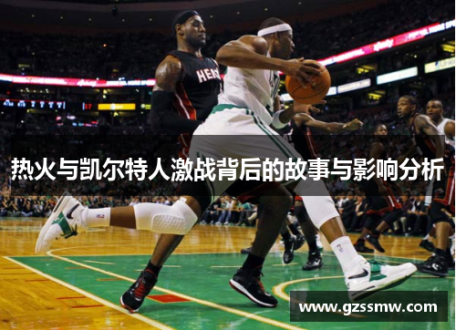 热火与凯尔特人激战背后的故事与影响分析